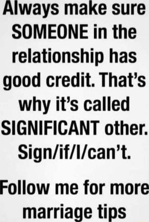 Always make sure SOMEONE in the relationship has good credit Thats why its called SIGNIFICANT other Signiflcant Follow me for more marriage tips