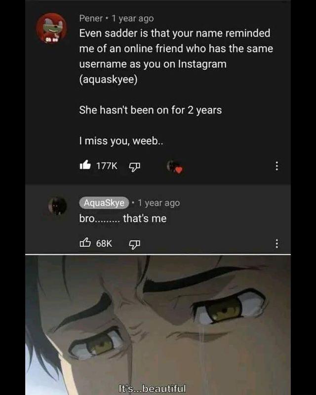 Pener 1 year ago Even sadder is that your name reminded me of an online friend who has the same username as you on Instagram CLTESSTES She hasnt been on for 2 years miss you weeb 177K gp Tyearago thats me