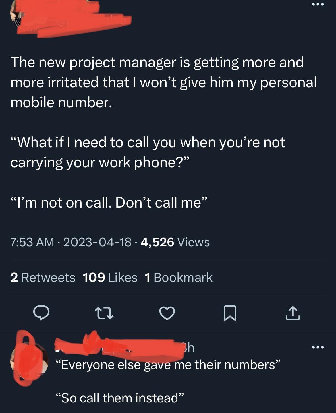 The new project manager is getting more and more irritated that wont give him my personal mobile number What if need to call you when youre not carrying your work phone Im not on call Dont call me 753 AM 2023 04 18 4526 Views 2 Retweets 109 Likes 1Bookmark o 0 V 4 h Everyone else gave me their numbers So call them instead