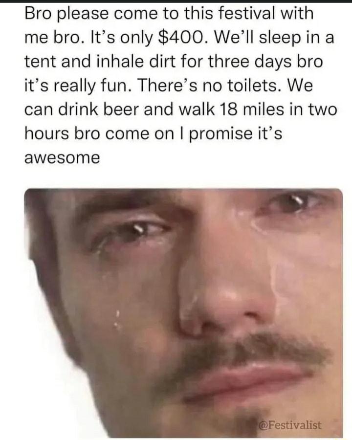 Bro please come to this festival with me bro Its only 400 Well sleep in a tent and inhale dirt for three days bro its really fun Theres no toilets We can drink beer and walk 18 miles in two hours bro come on promise its awesome