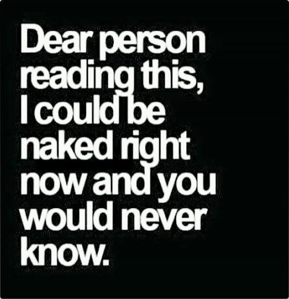 Dear person reading this, I could be naked right now and you would never know.