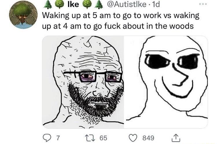 A lke J Autistlke 1d Waking up at 5 am to go to work vs waking up at 4 am to go fuck about in the woods