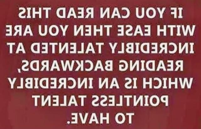 IF YOU CAN READ THIS WITH EASE THEN YOU ARE INCREDIBLY TALENTED AT READING BACKWARDS, WHICH IS AN INCREDIBLY POINTLESS TALENT TO HAVE.