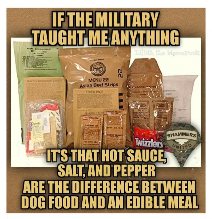 IF THE MILITARY TAUGHT ME ANYTHING IT'S THAT HOT SAUCE, SALT, AND PEPPER ARE THE DIFFERENCE BETWEEN DOG FOOD AND AN EDIBLE MEAL