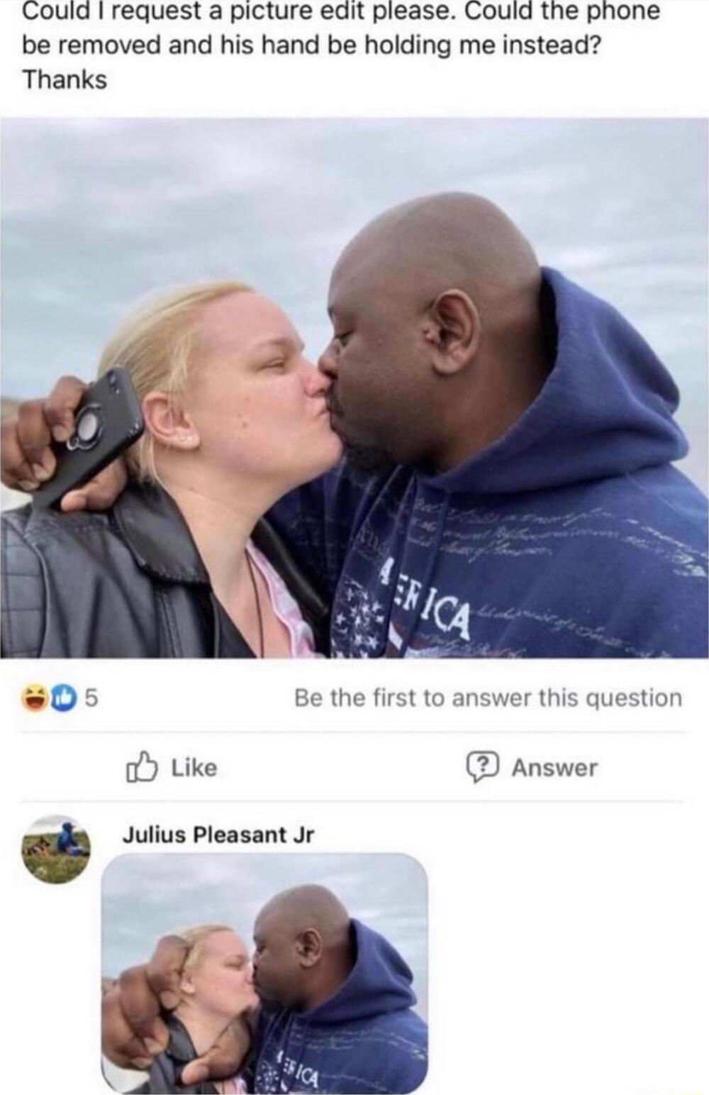 Could request a picture edit please Could the phone be removed and his hand be holding me instead Thanks 0 Be the first to answer this question oY Like D Answer Julius Pleasant Jr