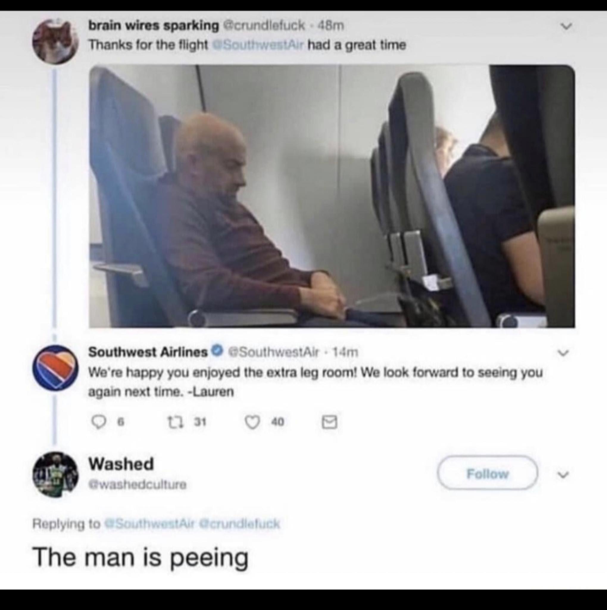 brain wires sparking crundisfuck 48m v Thanks for the flight cthwan i had a great time Southwest Airlines SouthwestAr 1in Were happy you enjoyed the extra leg room We look forward to seeing you again next time Lauren 6 i 40 Washed washedculture Replying t The man is peeing