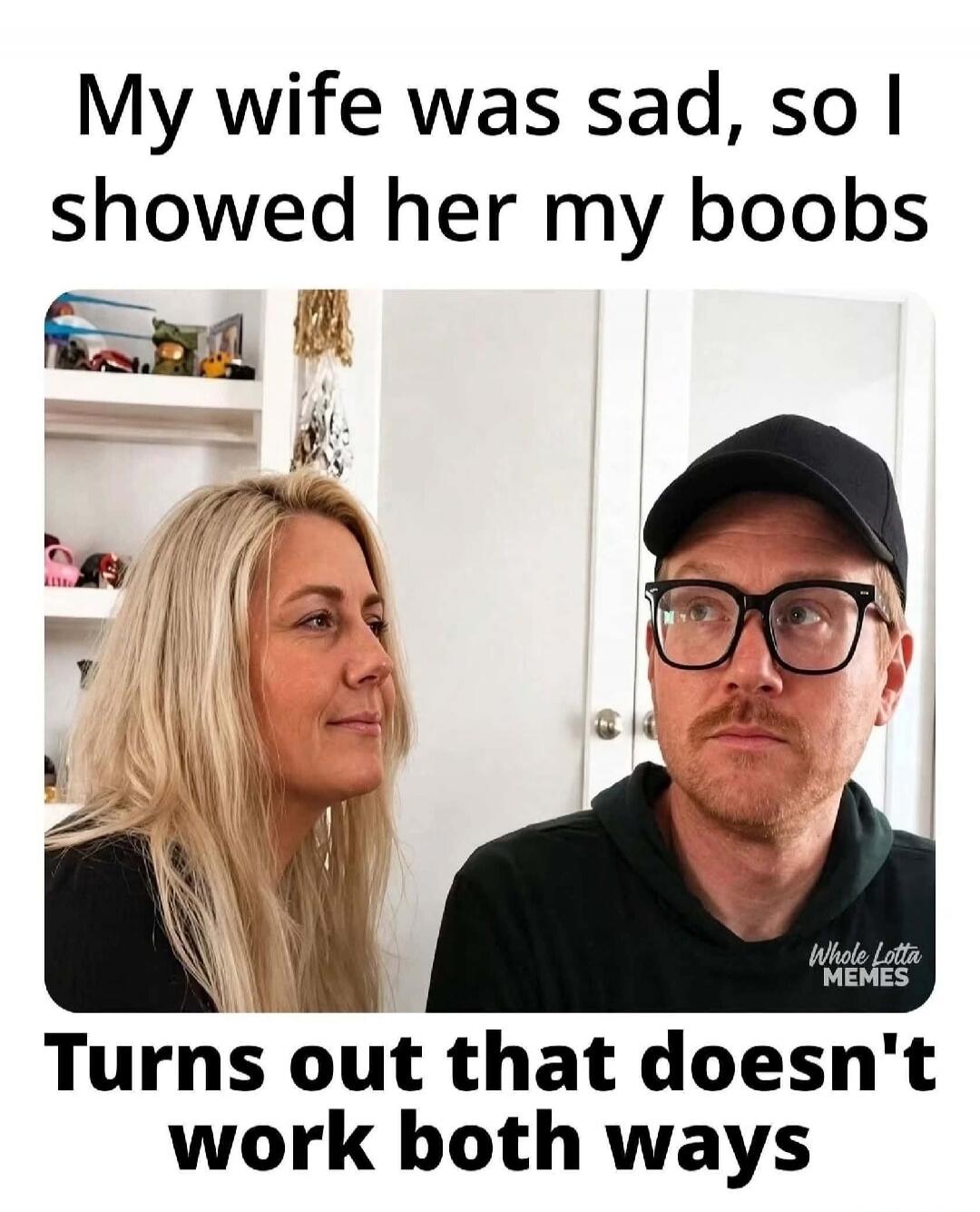 My wife was sad, so I showed her my boobs. Turns out that doesn't work both ways.