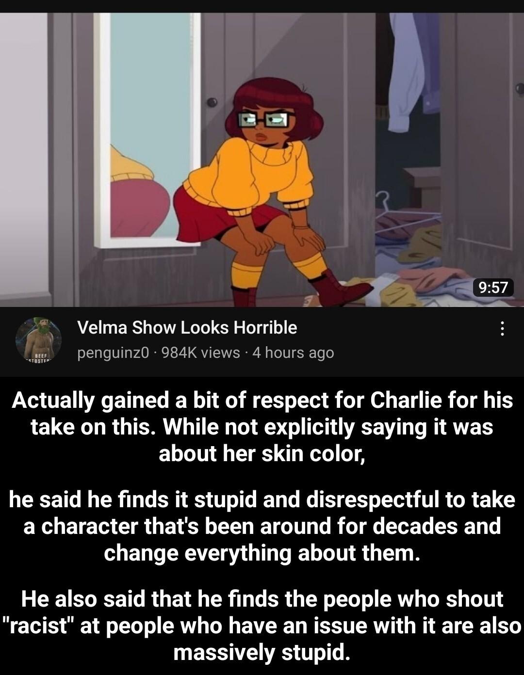 v v B e Velma Show Looks Horrible H Actually gained a bit of respect for Charlie for his take on this While not explicitly saying it was about her skin color LEEETC L ER ARG EL G R R T R GR ELE a character thats been around for decades and change everything about them He also said that he finds the people who shout racist at people who have an issue with it are also UEESITEES TR