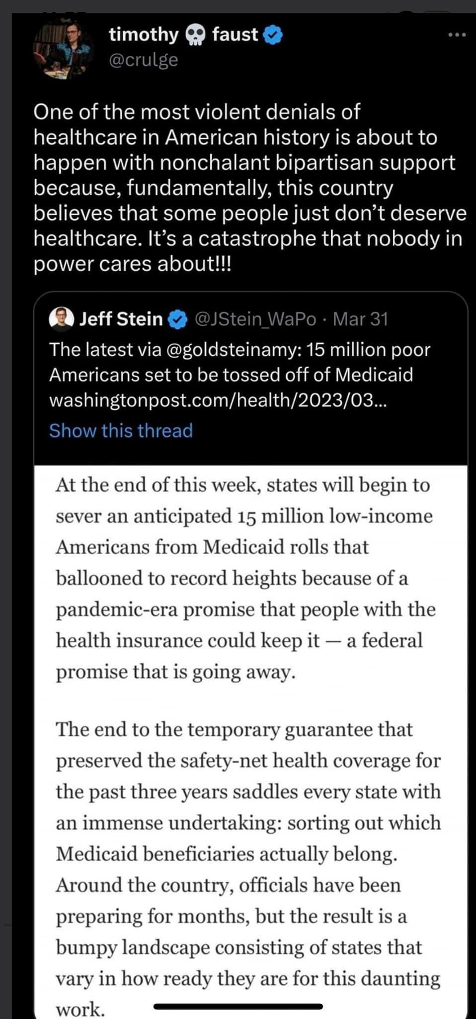 9 timothy faust One of the most violent denials of EENGIE TR WA I I IS IR s Te I o happen with nonchalant bipartisan support because fundamentally this country P EVEERGETR RV R VS e y e TV healthcare Its a catastrophe that nobody in power cares about 62 Jeff Stein The latest via goldsteinamy 15 million poor Americans set to be tossed off of Medicaid washingtonpostcomhealth202303 At the end of this