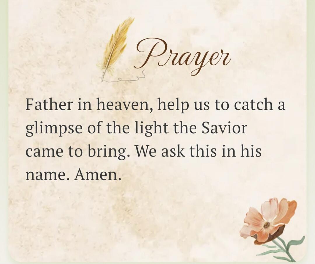 Prayer Father in heaven, help us to catch a glimpse of the light the Savior came to bring. We ask this in his name. Amen.