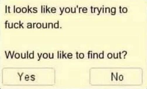 It looks like youre trying to fuck around Would you like to find out Yes No