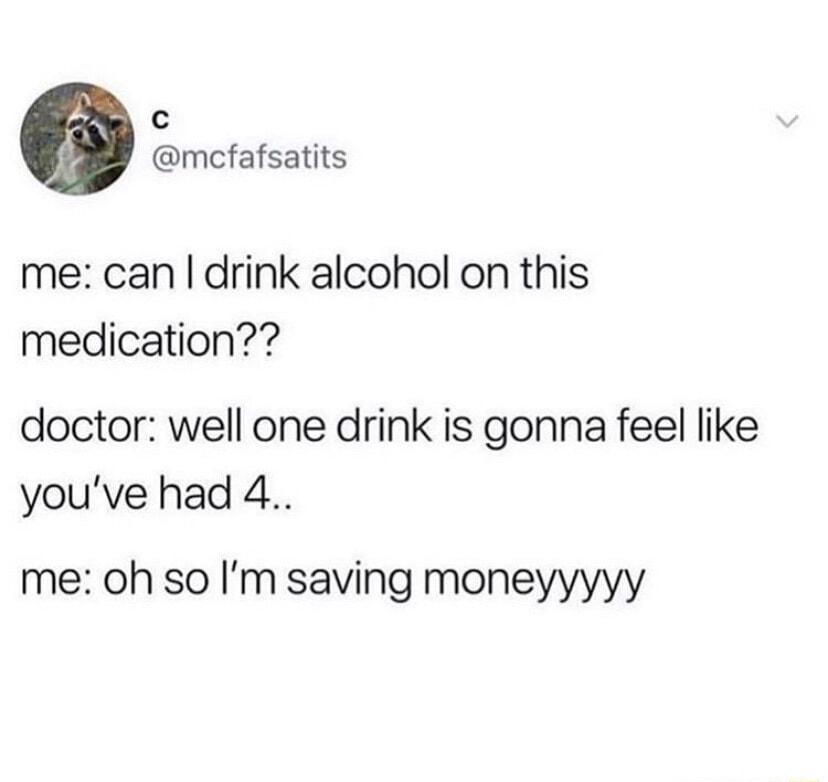 0 mcfafsatits me can drink alcohol on this medication doctor well one drink is gonna feel like youve had 4 me oh so Im saving moneyyyyy