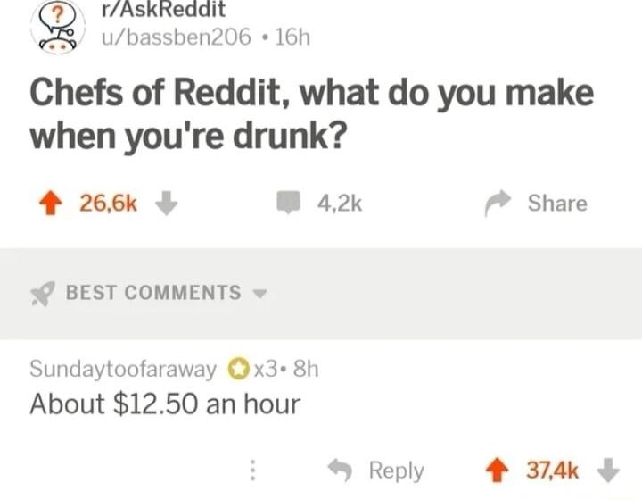 Q rAskReddit X3 ubassben206 16h Chefs of Reddit what do you make when youre drunk 4 266k W 42 Share BEST COMMENTS Sundaytoofaraway x38h About 1250 an hour Reply 4 374k