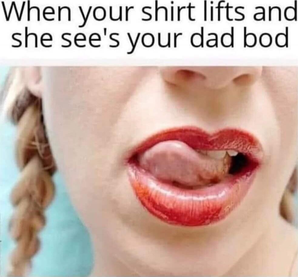 When your shirt lifts and she see's your dad bod