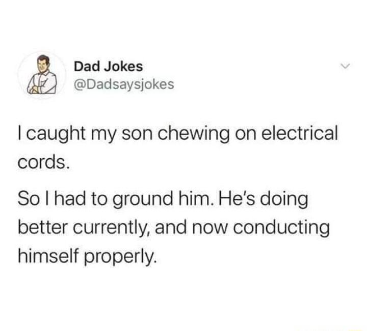 Dad Jokes Dadsaysjokes caught my son chewing on electrical cords So had to ground him Hes doing better currently and now conducting himself properly