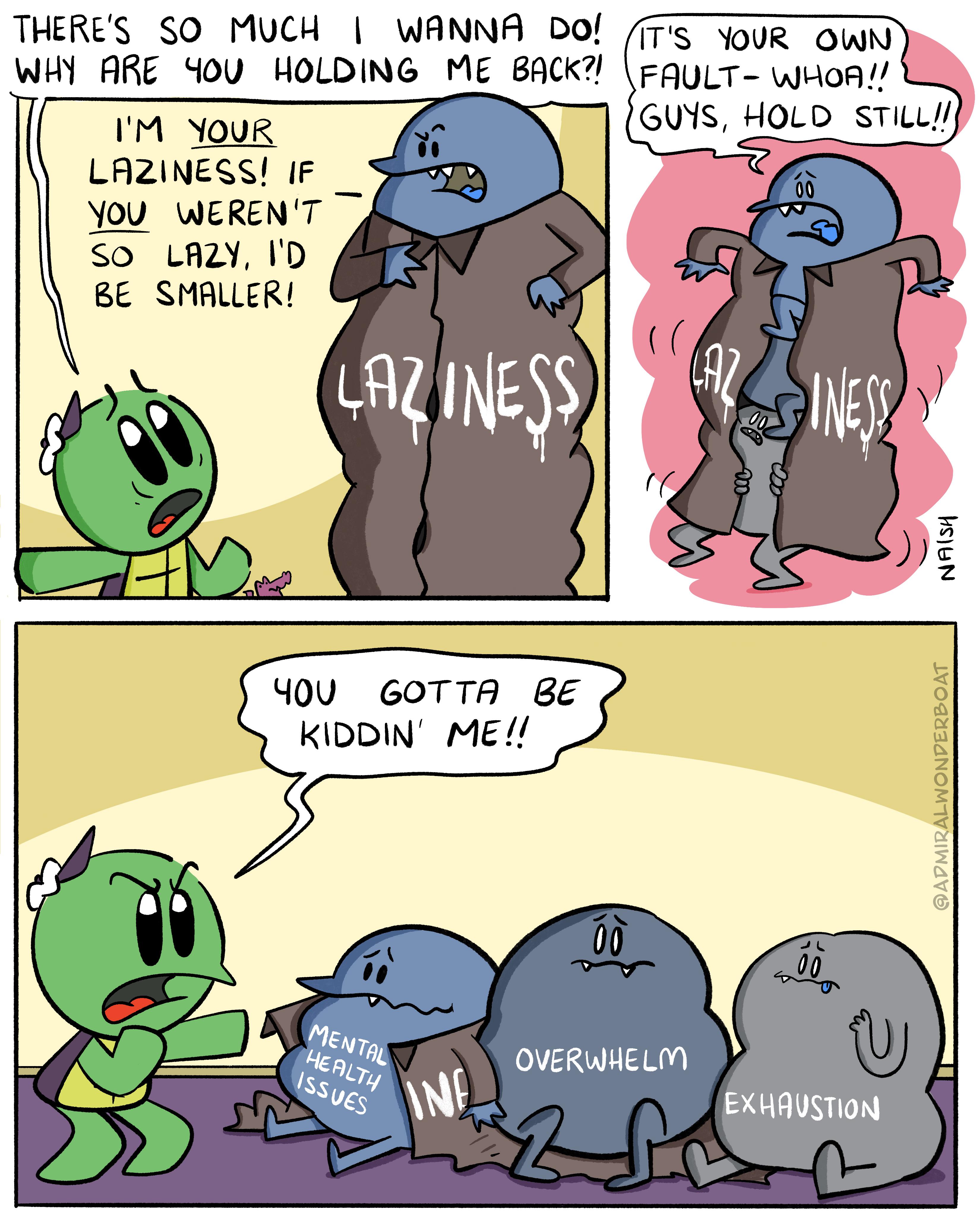 THERES SO MUCH WANNA Dol IM YOUR LAZINESS IF _ YOU WERENT S0 LAY ID 8E SMALLER YU 6OTTA BE KIDDIN MEe Mey P OVERWHELM 4 i S WE EXHAUSTION