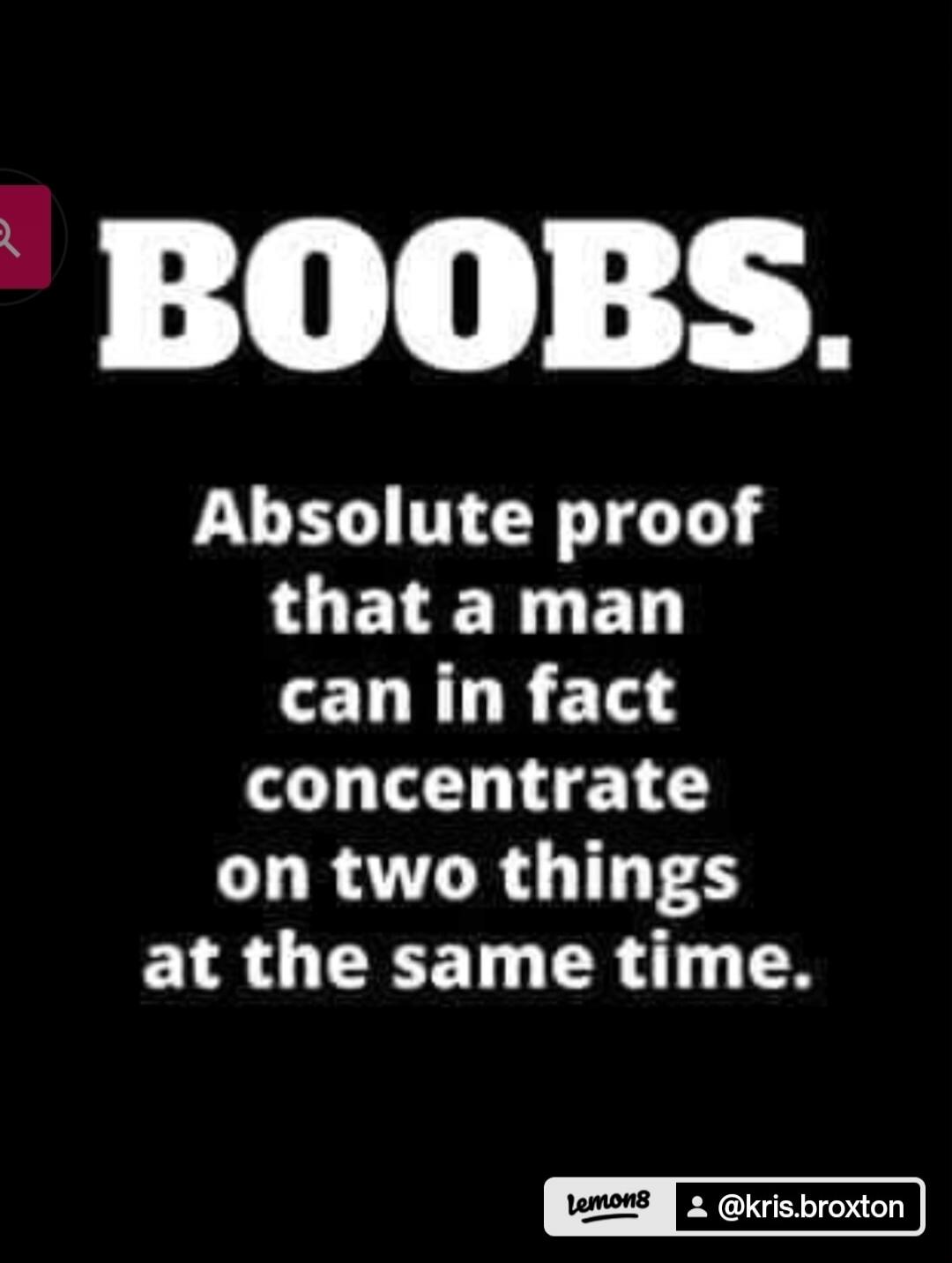 BOOBS.
Absolute proof that a man can in fact concentrate on two things at the same time.