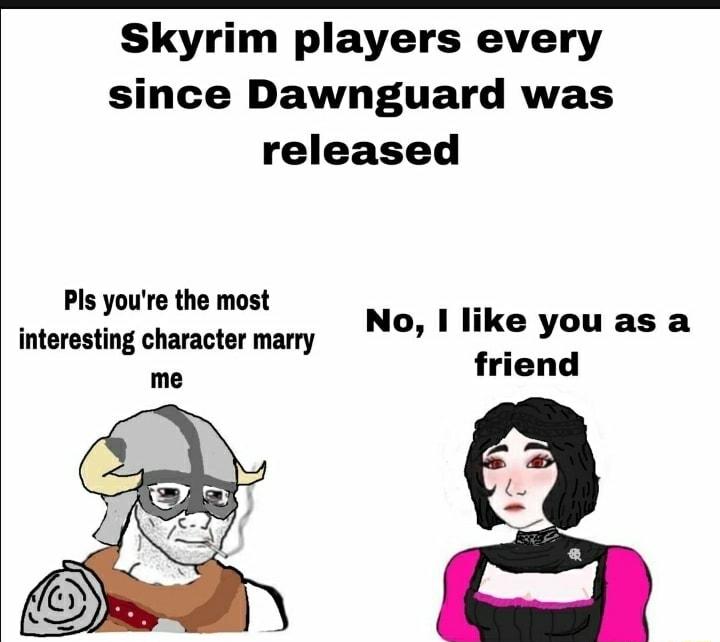 Skyrim players every since Dawnguard was released Pls youre the most interesting character marry No I like you as a friend