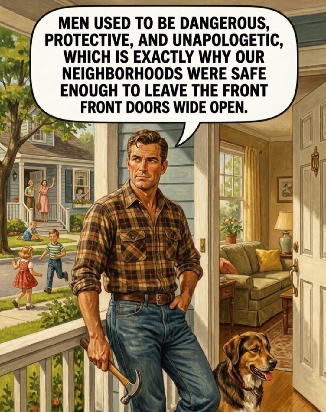 MEN USED TO BE DANGEROUS, PROTECTIVE, AND UNAPOLOGETIC, WHICH IS EXACTLY WHY OUR NEIGHBORHOODS WERE SAFE ENOUGH TO LEAVE THE FRONT FRONT DOORS WIDE OPEN.