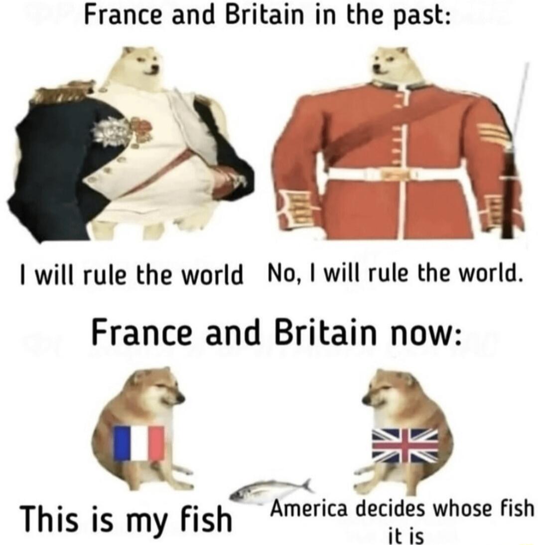 France and Britain in the past E will rule the world No will rule the world France and Britain now This is my fis h America decides whose fish itis