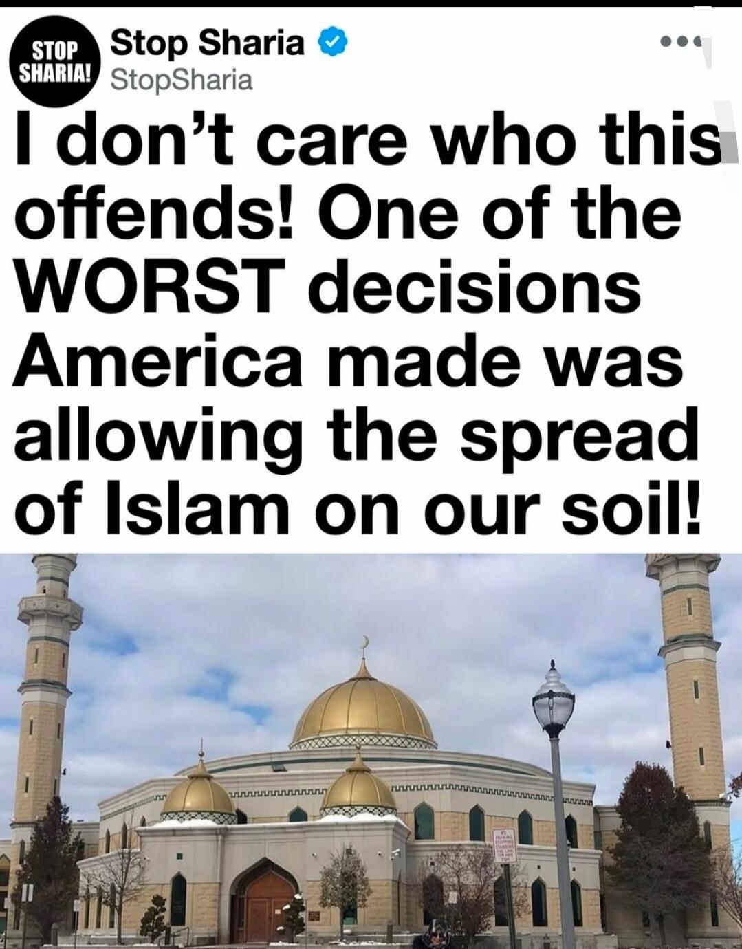 STOP SHARIA! Stop Sharia @StopSharia I don't care who this offends! One of the WORST decisions America made was allowing the spread of Islam on our soil!