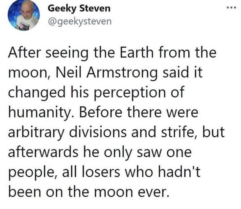Geeky Steven geekysteven After seeing the Earth from the moon Neil Armstrong said it changed his perception of humanity Before there were arbitrary divisions and strife but afterwards he only saw one people all losers who hadnt been on the moon ever