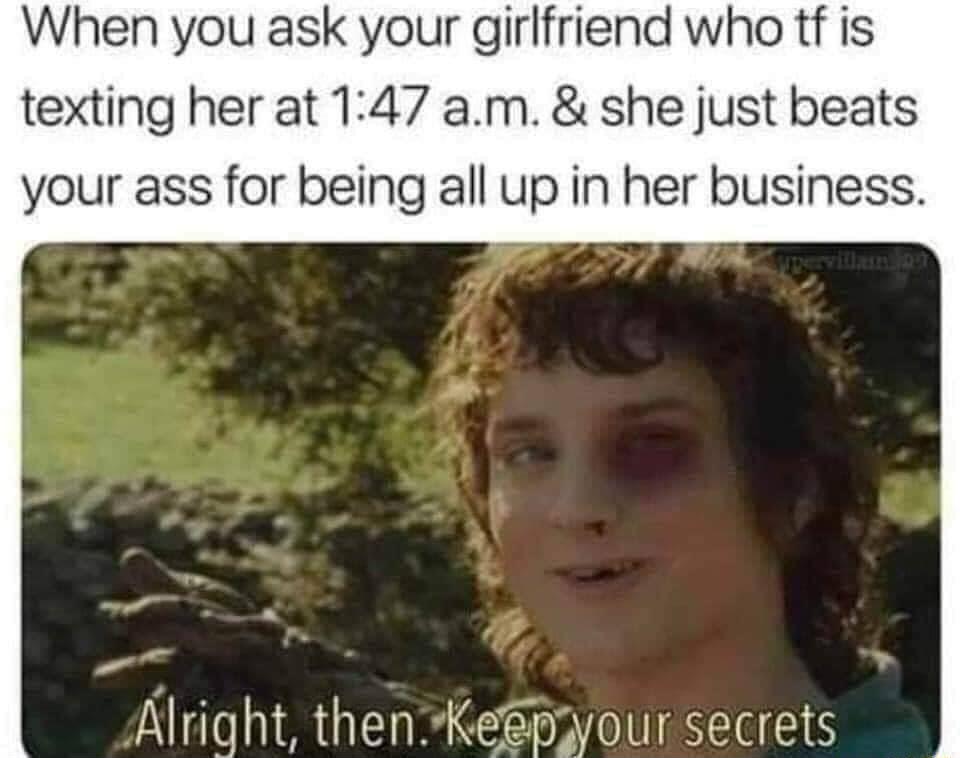 When you ask your girlfriend who tf is texting her at 147 am she just beats your ass for being all up in her business Alright thenKepyour secrets