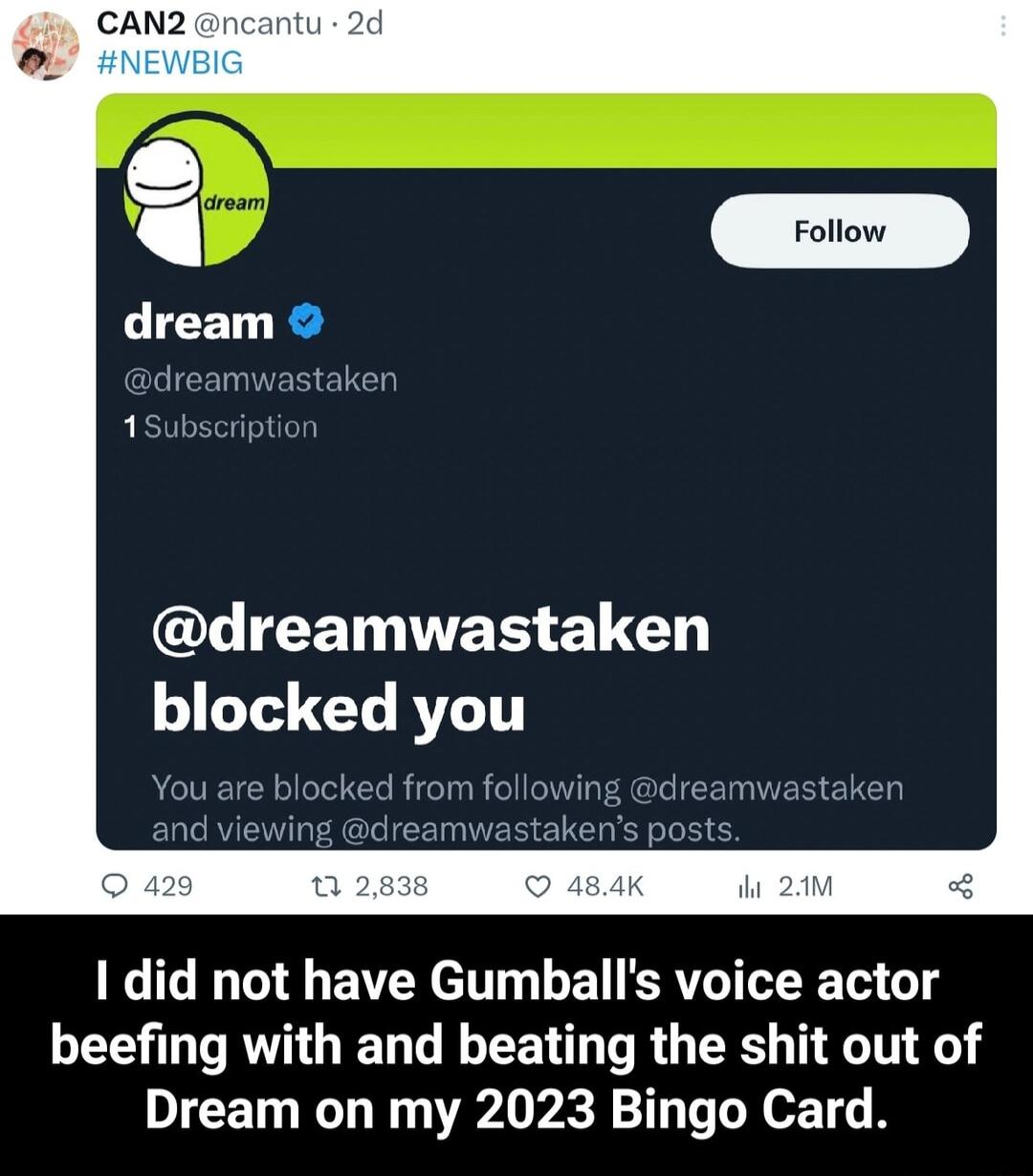 LIEETTET EUCT T G AT 1 did not have Gumballs voice actor beefing with and beating the shit out of Dream on my 2023 Bingo Card