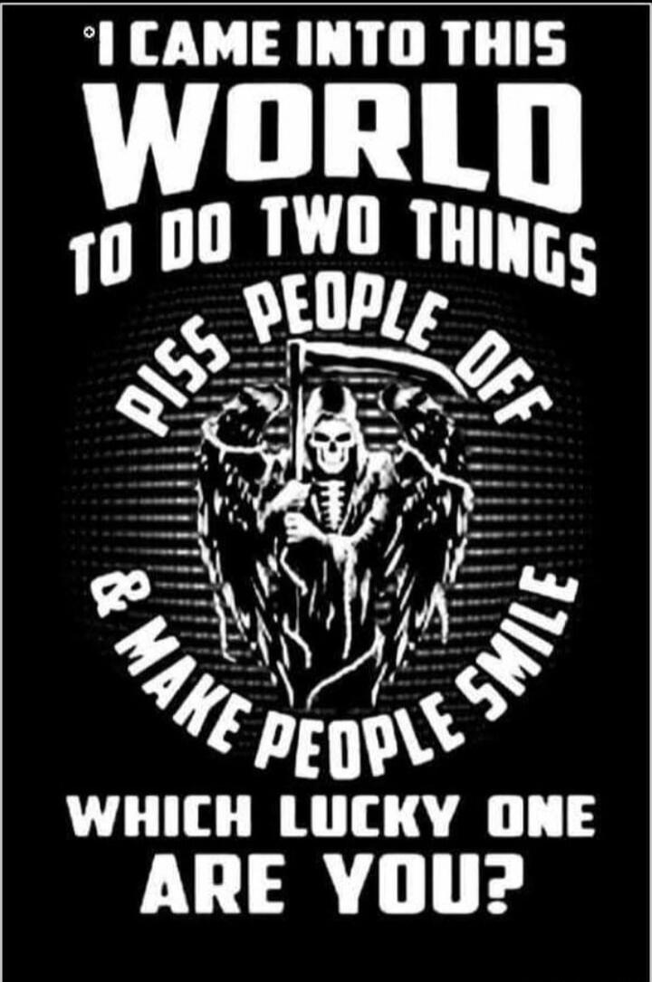 I CAME INTO THIS WORLD TO DO TWO THINGS PISS PEOPLE OFF & MAKE PEOPLE SMILE WHICH LUCKY ONE ARE YOU?