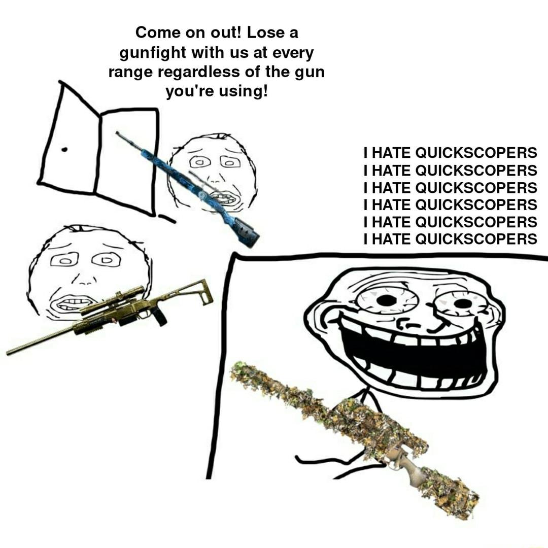Come on out Lose a gunfight with us at every range regardless of the gun youre using I HATE QUICKSCOPERS I HATE QUICKSCOPERS I HATE QUICKSCOPERS I HATE QUICKSCOPERS I HATE QUICKSCOPERS HATE QUICKSCOPERS