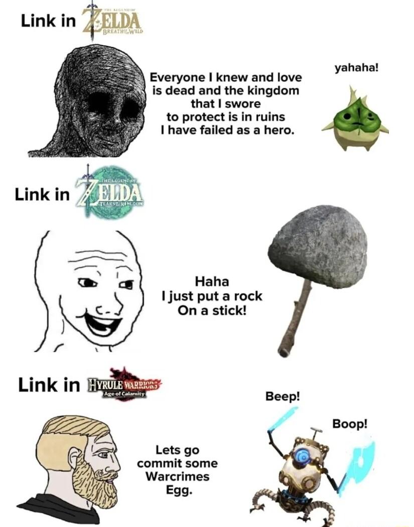 Link in m Everyone knew and love is dead and the kingdom that swore to protect is in ruins I have failed as a hero yahahat Haha 1just put a rock Ona stick Beep Boop Lets go commit some Warcrimes Egg