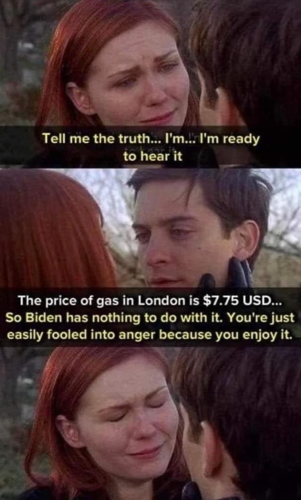 RGN R GIER VT W b R N I CETC Y to hear it e The price of gas in London is 775 USD So Biden has nothing to do with it Youre just easily fooled into anger because you enjoy it