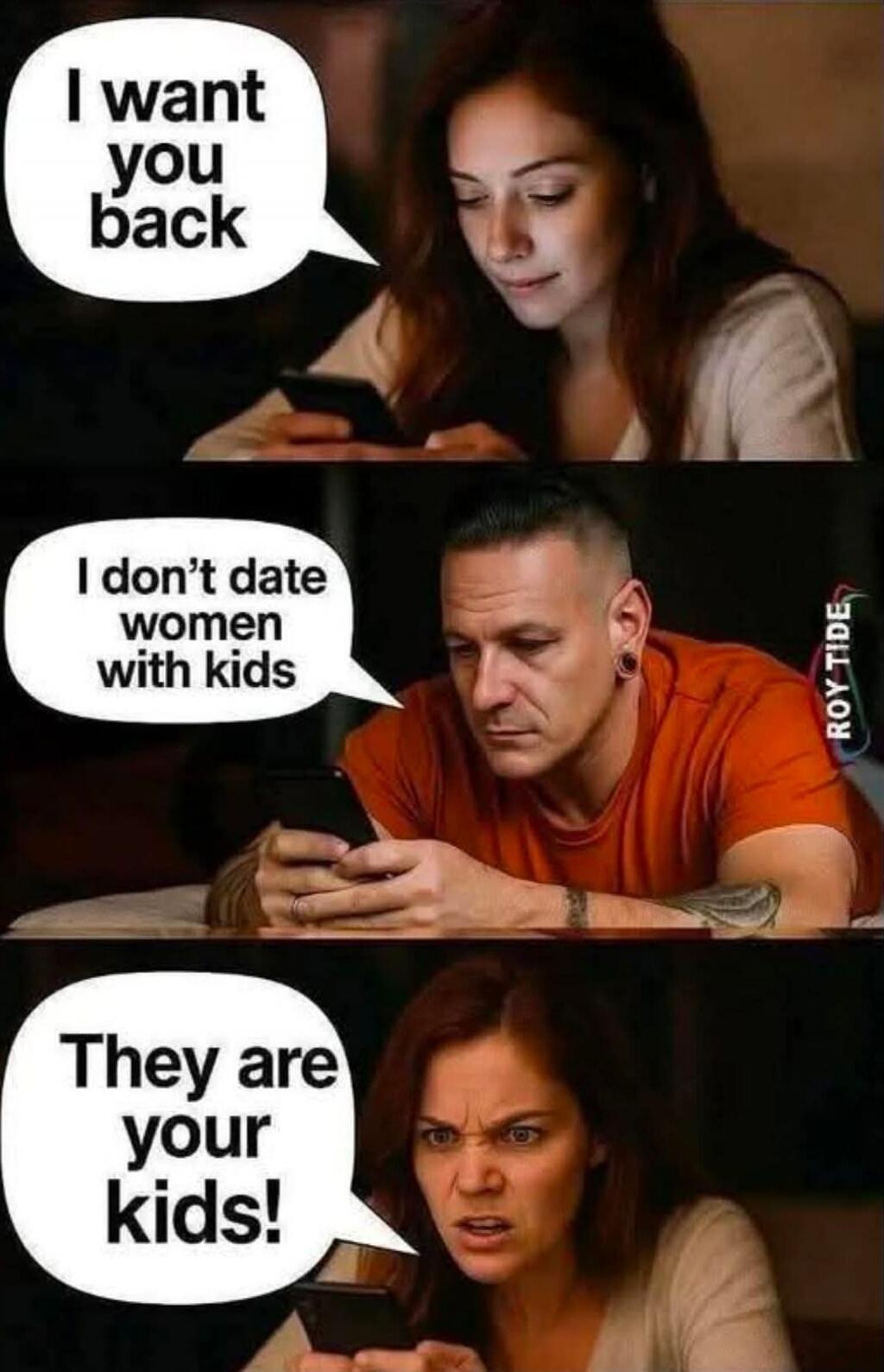 I want you back
I don’t date women with kids
They are your kids!