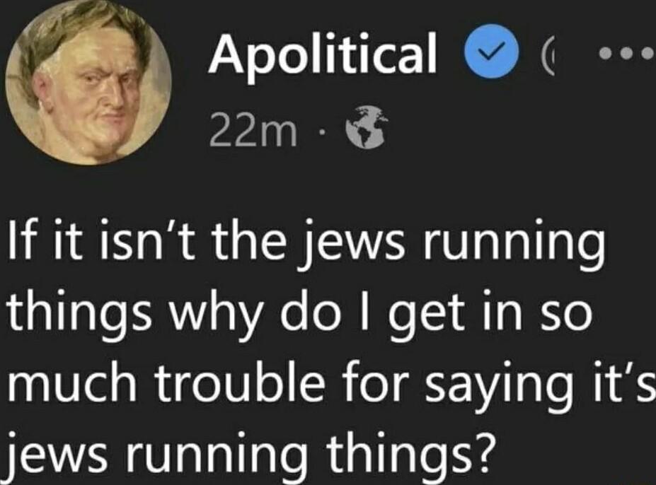 Apolitical 2m If it isnt the jews running LaTTaTe FRY 0 Y6 o M o AT g B 0010Telg IR Ce1 o SB o K iTaTo i S jews running things