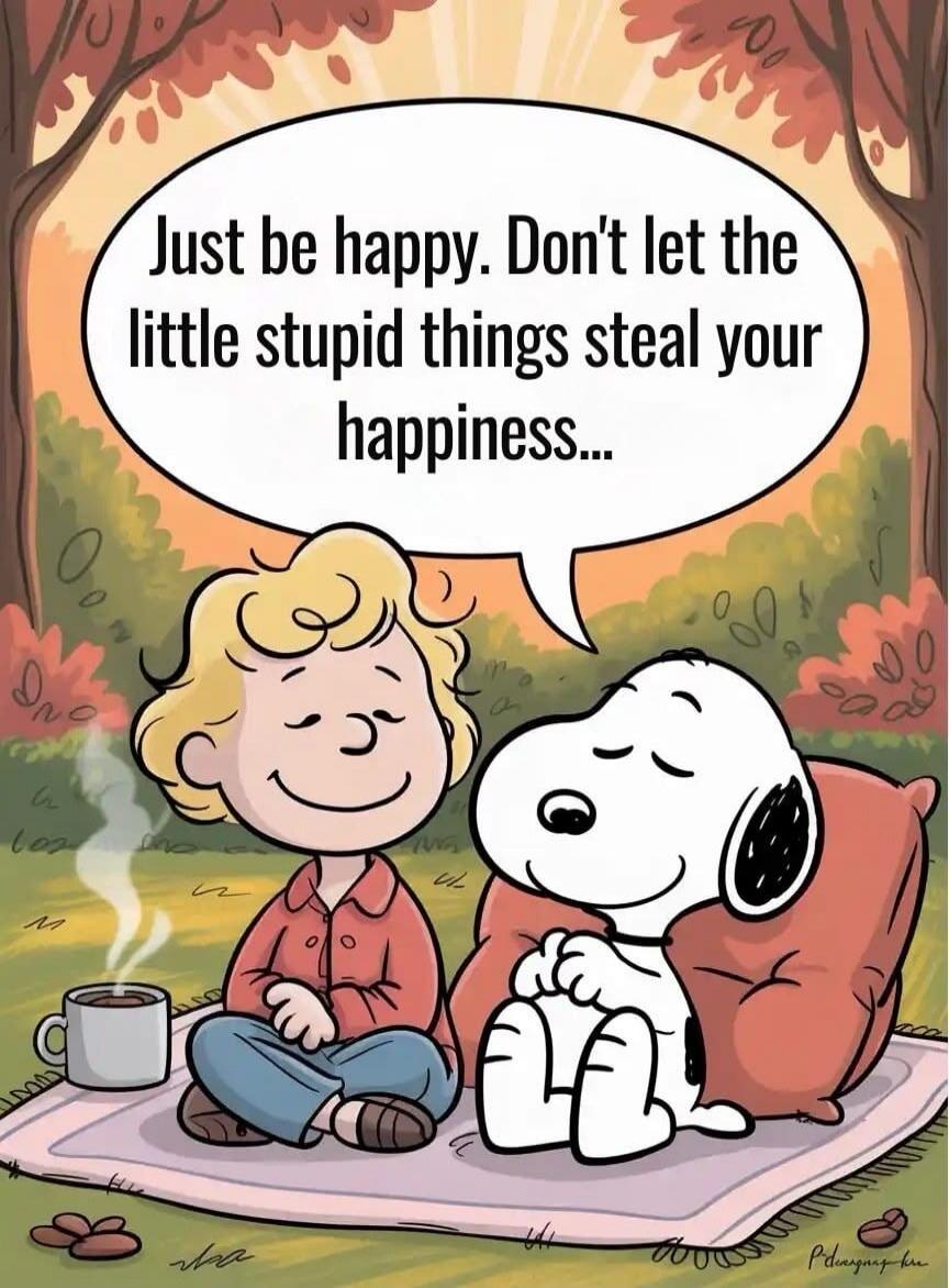 Just be happy. Don't let the little stupid things steal your happiness...