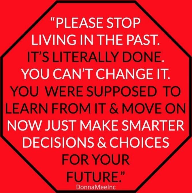 PLEASE STOP LIVING IN THE PAST. IT'S LITERALLY DONE. YOU CAN'T CHANGE IT. YOU WERE SUPPOSED TO LEARN FROM IT & MOVE ON NOW JUST MAKE SMARTER DECISIONS & CHOICES FOR YOUR FUTURE.
