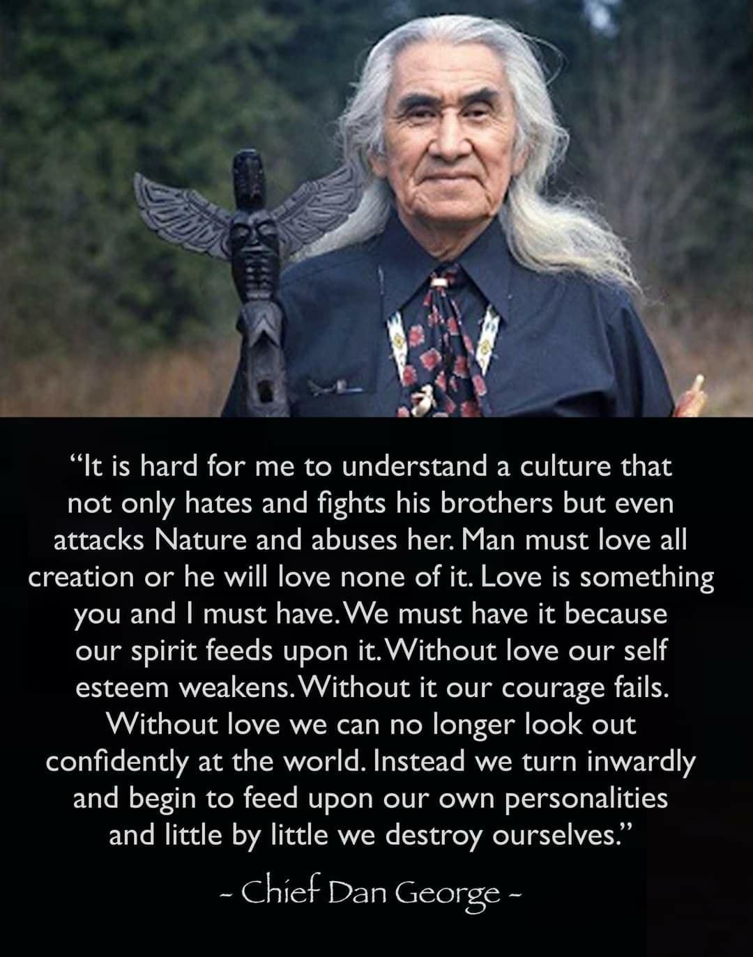 It is hard for me to understand a culture that not only hates and fights his brothers but even attacks Nature and abuses her Man must love all Lol F XulTes WYl o TSRVY1 I FeYV W ToY s ToWe Tl IR I N Yoy g I a 1T T you and must haveWe must have it because our spirit feeds upon it Without love our self esteem weakensWithout it our courage fails Without love we can no longer look out confidently at t