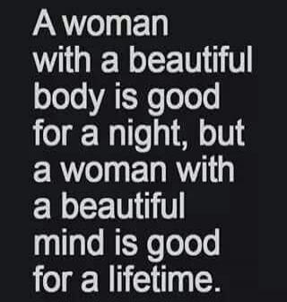 A woman with a beautiful body is good for a night, but a woman with a beautiful mind is good for a lifetime.