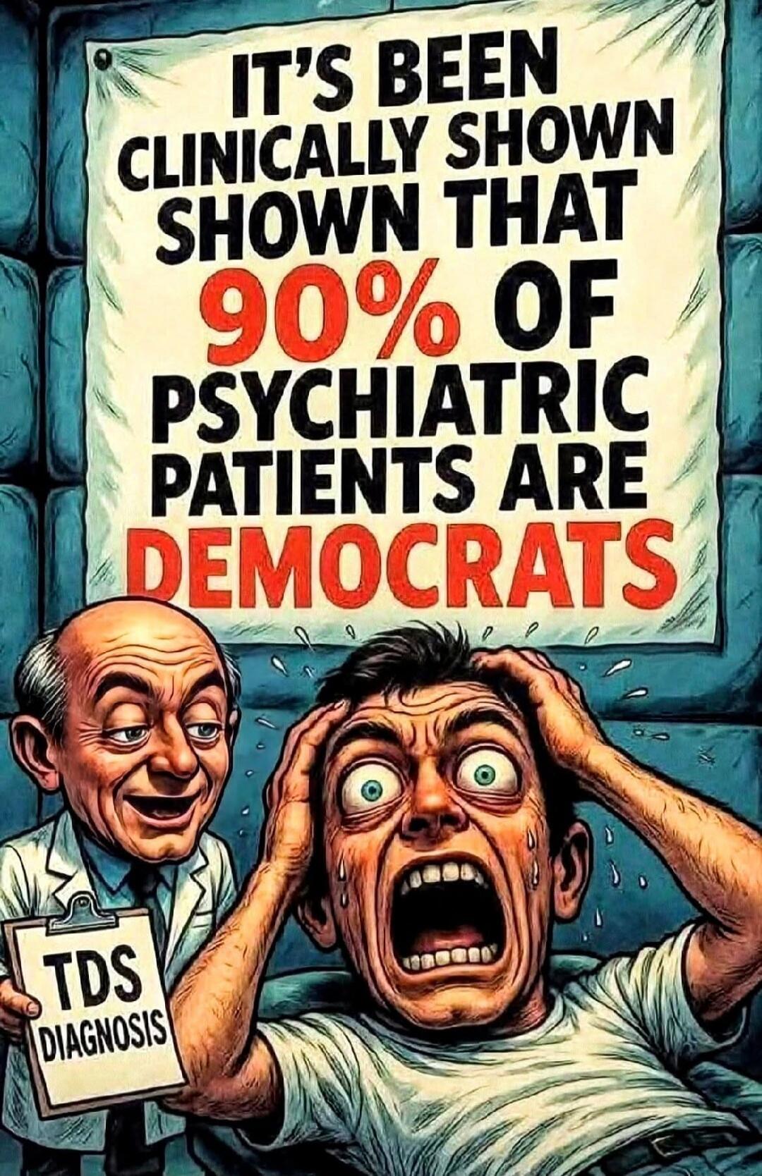 IT'S BEEN CLINICALLY SHOWN THAT 90% OF PSYCHIATRIC PATIENTS ARE DEMOCRATS. TDS DIAGNOSIS.
