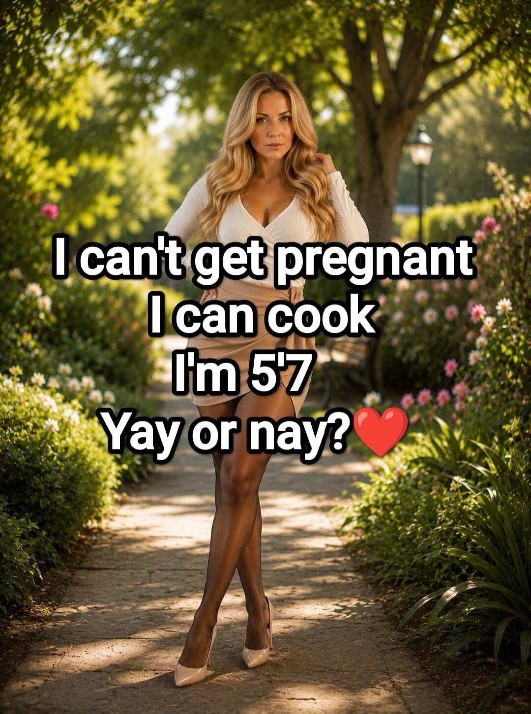 I can't get pregnant I can cook I'm 5'7 Yay or nay? ❤️