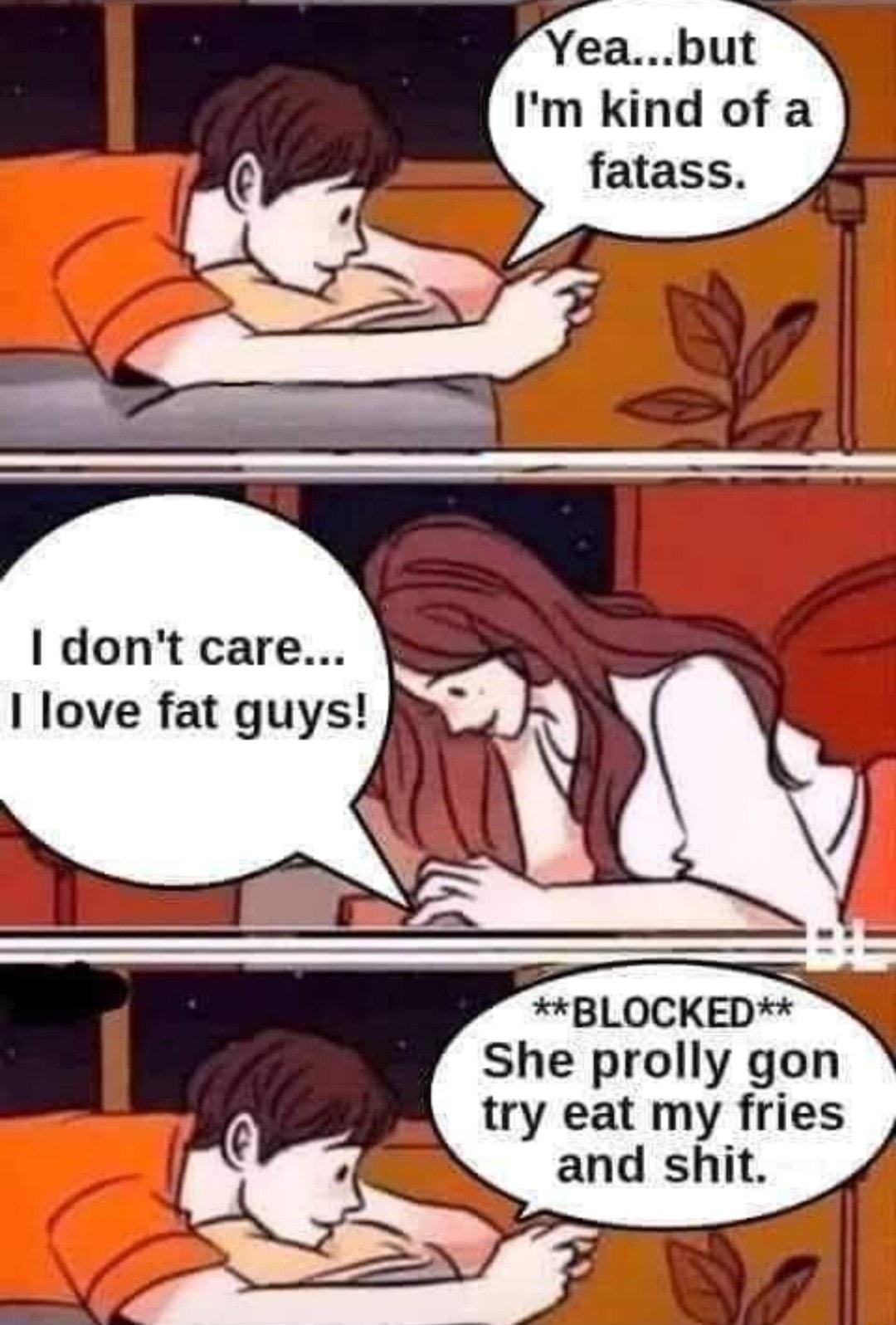 Yeabut Im kind of a dont care I love fat guys BLOCKED She prolly gon try eat my fries