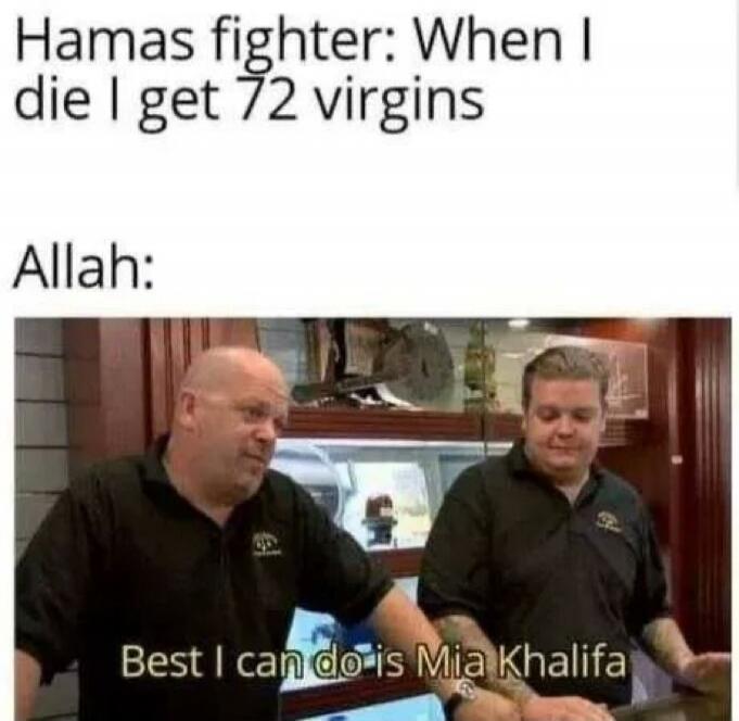 Hamas fighter: When I die I get 72 virgins. Allah: Best I can do is Mia Khalifa
