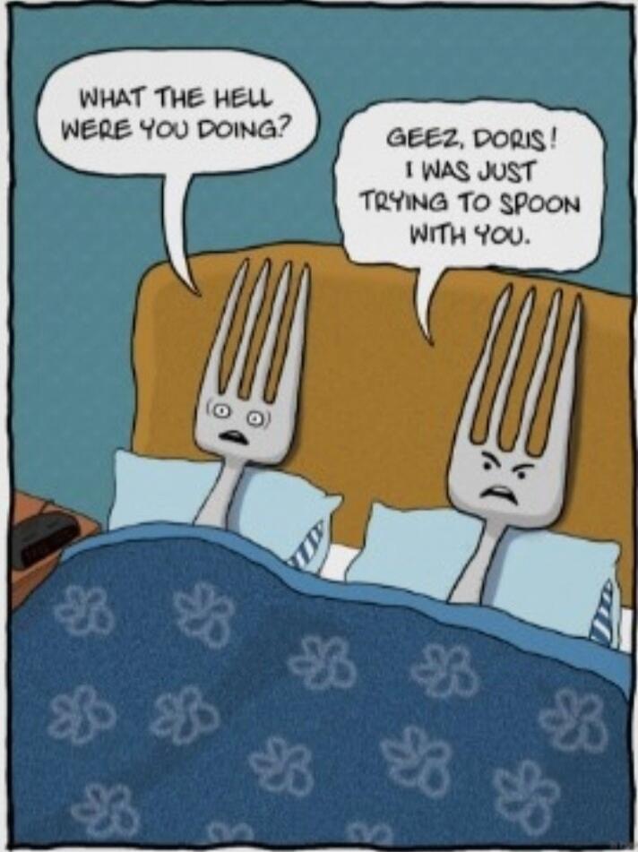 WHAT THE HELL WERE YOU DOING? GEEZ, DORIS! I WAS JUST TRYING TO SPOON WITH YOU.