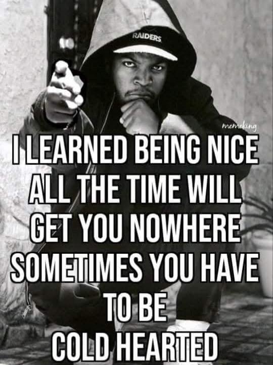 I learned being nice all the time will get you nowhere sometimes you have to be cold hearted