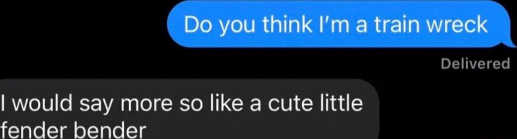 Do you think Im a train wreck Delivered would say more so like a cute little fender bender