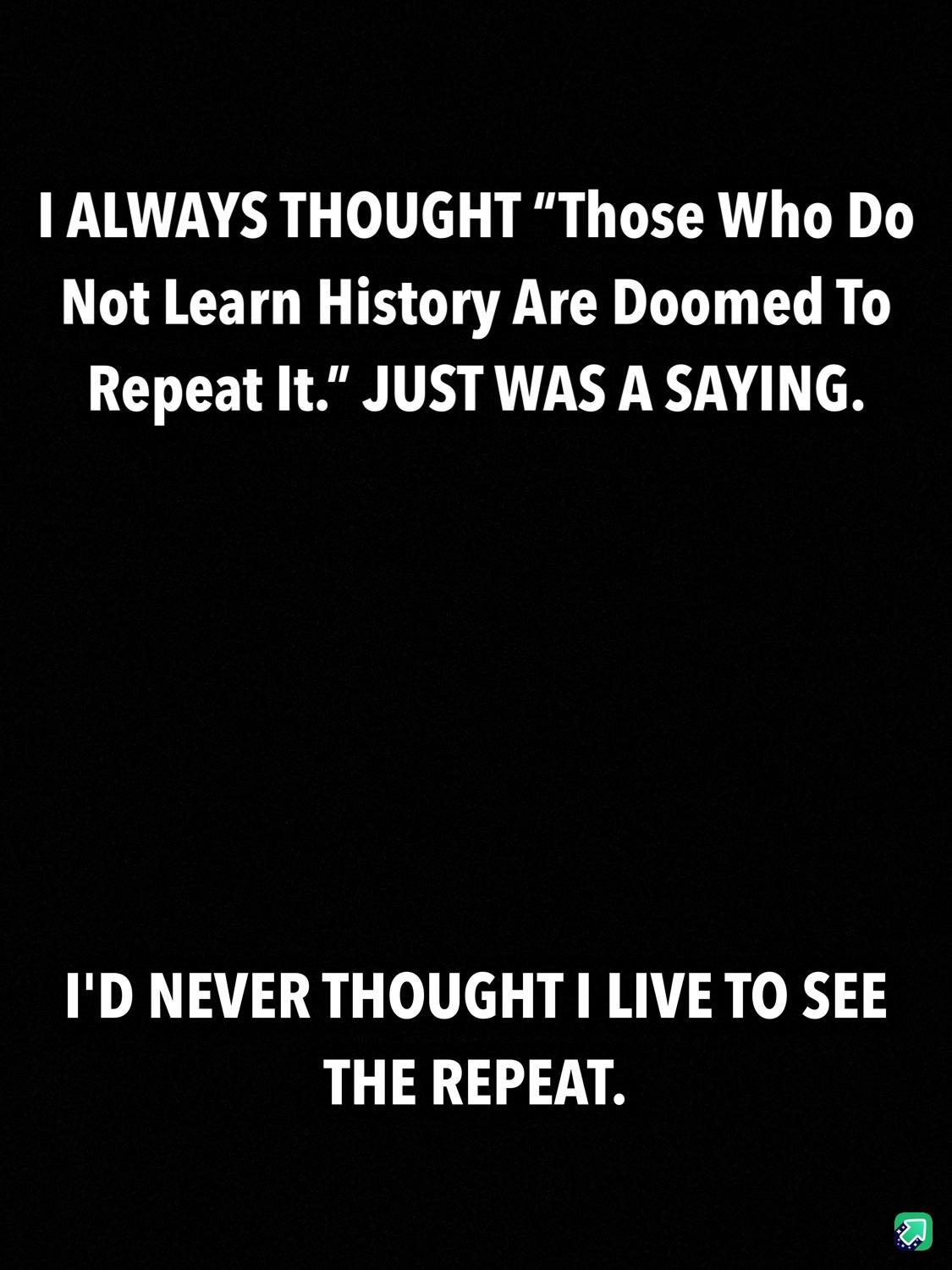 1 ALWAYS THOUGHT Those Who Do Not Learn History Are Doomed To Repeat It JUST WAS A SAYING 1D NEVER THOUGHT I LIVE TO SEE THE REPEAT
