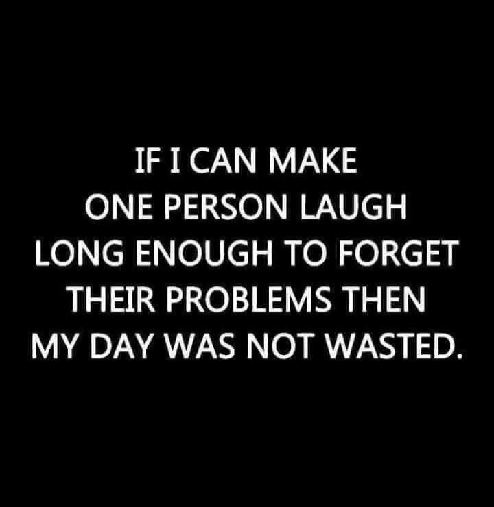 IF I CAN MAKE ONE PERSON LAUGH LONG ENOUGH TO FORGET THEIR PROBLEMS THEN MY DAY WAS NOT WASTED.