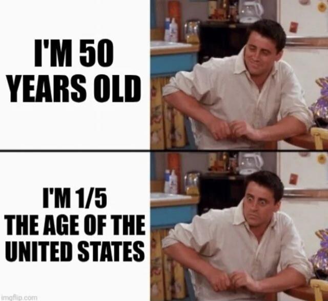 I'M 50 YEARS OLD. I'M 1/5 THE AGE OF THE UNITED STATES.