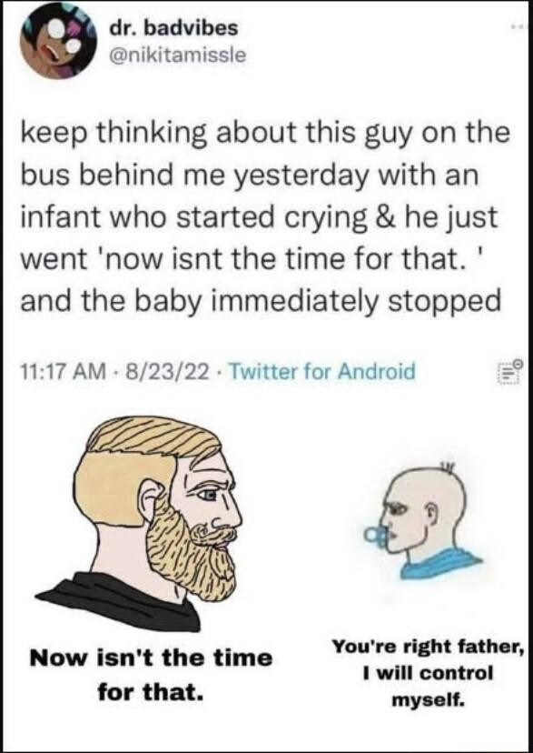 dr badvibes nikitamissle keep thinking about this guy on the bus behind me yesterday with an infant who started crying he just went now isnt the time for that and the baby immediately stopped 1117 AM 82322 Twitter for Android 2 Youre right father 1 will control myself Now isnt the time for that