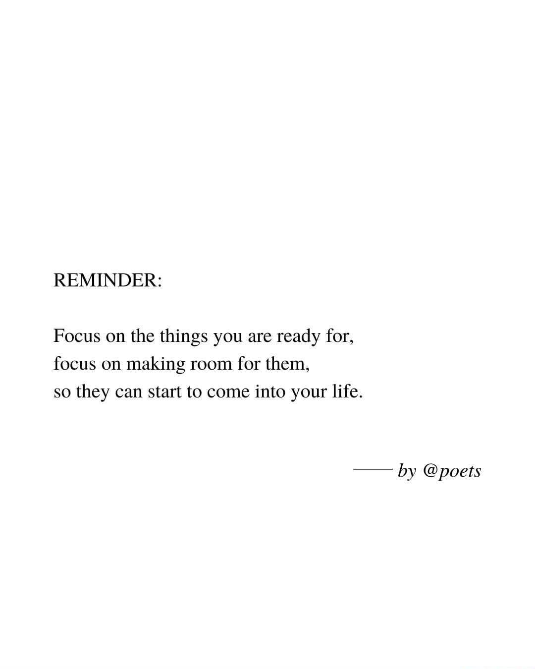 REMINDER Focus on the things you are ready for focus on making room for them so they can start to come into your life by poets